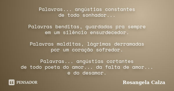 Palavras... angústias constantes de todo sonhador... Palavras benditas, guardadas pra sempre em um silêncio ensurdecedor. Palavras malditas, lágrimas derramadas... Frase de Rosangela Calza.