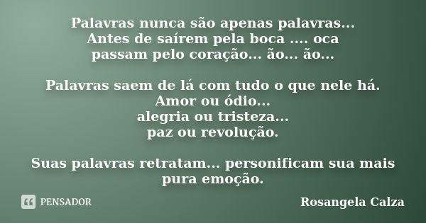 Palavras nunca são apenas palavras... Antes de saírem pela boca .... oca passam pelo coração... ão... ão... Palavras saem de lá com tudo o que nele há. Amor ou ... Frase de Rosangela Calza.