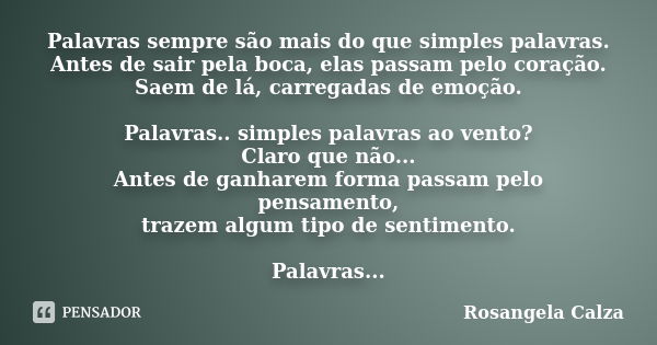 Palavras sempre são mais do que simples palavras. Antes de sair pela boca, elas passam pelo coração. Saem de lá, carregadas de emoção. Palavras.. simples palavr... Frase de Rosangela Calza.