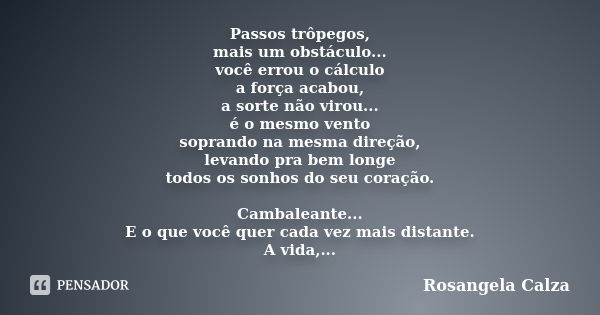 Passos trôpegos, mais um obstáculo... você errou o cálculo a força acabou, a sorte não virou... é o mesmo vento soprando na mesma direção, levando pra bem longe... Frase de Rosangela Calza.