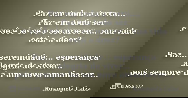 Paz em toda a terra.... Paz em todo ser e você só vê o escurecer... sua vida está a doer? Paz... serenidade... esperança alegria de viver... pois sempre há um n... Frase de Rosangela Calza.