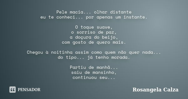 Pele macia... olhar distante eu te conheci... por apenas um instante. O toque suave, o sorriso de paz, a doçura do beijo, com gosto de quero mais. Chegou à noit... Frase de Rosangela Calza.