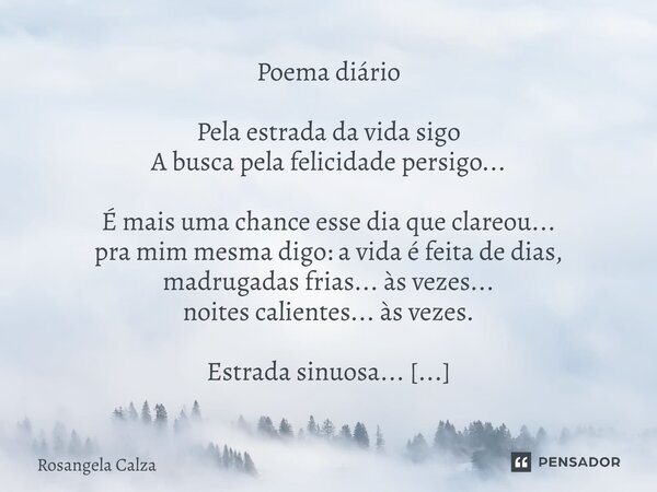 Poema diário Pela estrada da vida sigo A busca pela felicidade persigo... É mais uma chance esse dia que clareou... pra mim mesma digo: a vida é feita de dias,... Frase de Rosangela Calza.