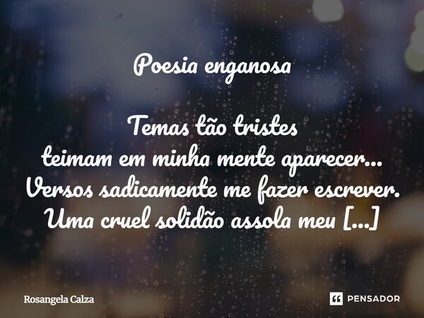 ⁠Poesia enganosa Temas tão tristes teimam em minha mente aparecer... Versos sadicamente me fazer escrever. Uma cruel solidão assola meu coração. Uma dor tão doe... Frase de Rosangela Calza.
