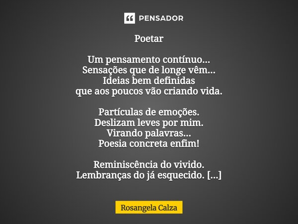 Poetar Um pensamento contínuo... Sensações que de longe vêm... Ideias bem definidas que aos poucos vão criando vida. Partículas de emoções. Deslizam leves por ... Frase de Rosangela Calza.