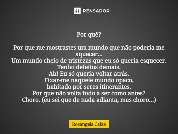 Por quê? Por que me mostrastes um mundo que não poderia me aquecer... Um mundo cheio de tristezas que eu só queria esquecer. Tenho defeitos demais. Ah! Eu só q... Frase de Rosangela Calza.