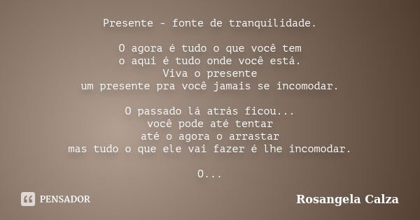 Presente - fonte de tranquilidade. O agora é tudo o que você tem o aqui é tudo onde você está. Viva o presente um presente pra você jamais se incomodar. O passa... Frase de Rosangela Calza.