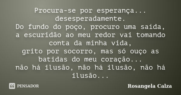 Procura-se por esperança... desesperadamente. Do fundo do poço, procuro uma saída, a escuridão ao meu redor vai tomando conta da minha vida, grito por socorro, ... Frase de Rosangela Calza.