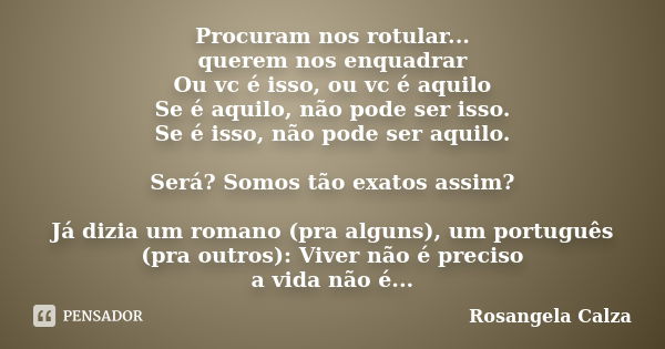 Procuram nos rotular... querem nos enquadrar Ou vc é isso, ou vc é aquilo Se é aquilo, não pode ser isso. Se é isso, não pode ser aquilo. Será? Somos tão exatos... Frase de Rosangela Calza.