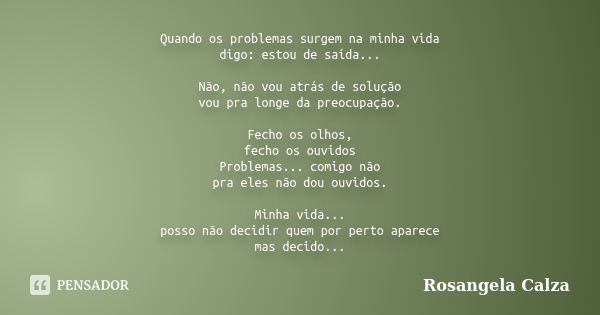 Quando os problemas surgem na minha vida digo: estou de saída... Não, não vou atrás de solução vou pra longe da preocupação. Fecho os olhos, fecho os ouvidos Pr... Frase de Rosangela Calza.