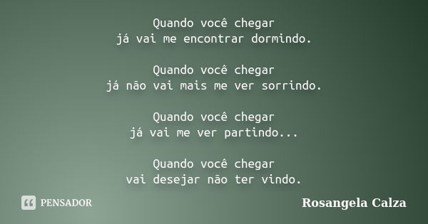 Quando você chegar já vai me encontrar dormindo. Quando você chegar já não vai mais me ver sorrindo. Quando você chegar já vai me ver partindo... Quando você ch... Frase de Rosangela Calza.