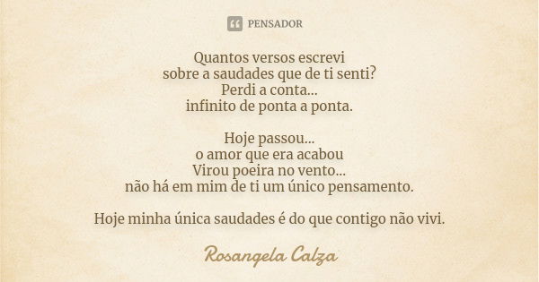 Quantos versos escrevi sobre a saudades que de ti senti? Perdi a conta... infinito de ponta a ponta. Hoje passou... o amor que era acabou Virou poeira no vento.... Frase de Rosangela Calza.