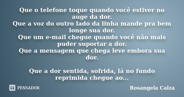 Que o telefone toque quando você estiver no auge da dor. Que a voz do outro lado da linha mande pra bem longe sua dor. Que um e-mail chegue quando você não mais... Frase de Rosangela Calza.