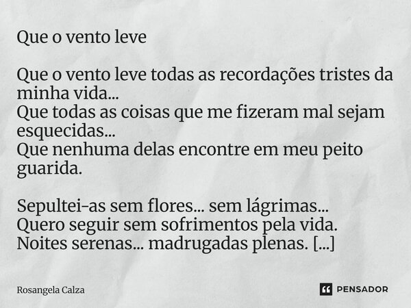Que o vento leve Que o vento leve todas as recordações tristes da minha vida... Que todas as coisas que me fizeram mal sejam esquecidas... Que nenhuma delas en... Frase de Rosangela Calza.