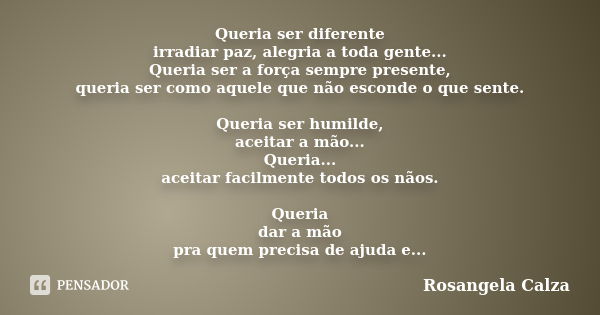 Queria ser diferente irradiar paz, alegria a toda gente... Queria ser a força sempre presente, queria ser como aquele que não esconde o que sente. Queria ser hu... Frase de Rosangela Calza.