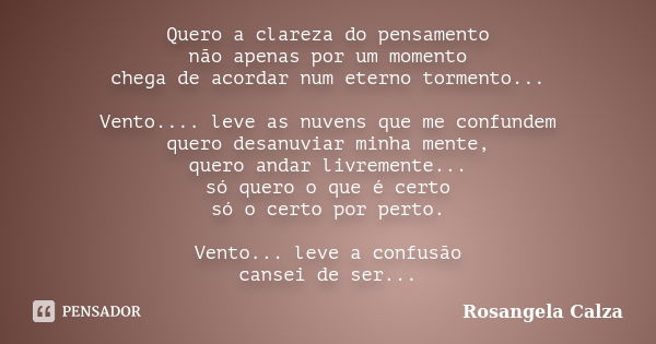 Quero a clareza do pensamento não apenas por um momento chega de acordar num eterno tormento... Vento.... leve as nuvens que me confundem quero desanuviar minha... Frase de Rosangela Calza.