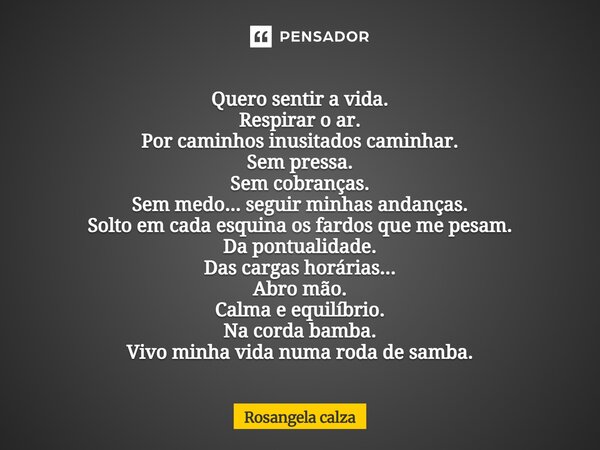 Quero sentir a vida. Respirar o ar. Por caminhos inusitados caminhar. Sem pressa. Sem cobranças. Sem medo... seguir minhas andanças. Solto em cada esquina os f... Frase de Rosangela Calza.