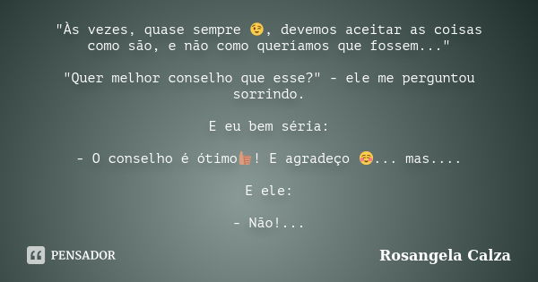 "Às vezes, quase sempre 😉, devemos aceitar as coisas como são, e não como queríamos que fossem..." "Quer melhor conselho que esse?" - ele me... Frase de Rosangela Calza.