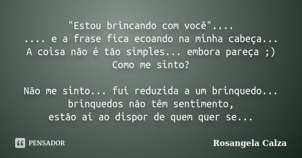 "Estou brincando com você".... .... e a frase fica ecoando na minha cabeça... A coisa não é tão simples... embora pareça ;) Como me sinto? Não me sint... Frase de Rosangela Calza.