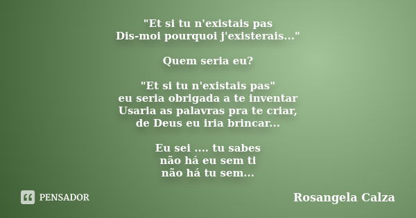 "Et si tu n'existais pas Dis-moi pourquoi j'existerais..." Quem seria eu? "Et si tu n'existais pas" eu seria obrigada a te inventar Usaria a... Frase de Rosangela Calza.