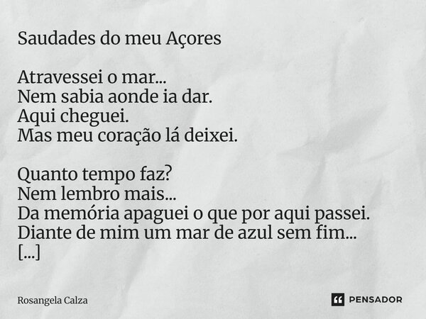 Saudades do meu Açores Atravessei o mar... Nem sabia aonde ia dar. Aqui cheguei. Mas meu coração lá deixei. Quanto tempo faz? Nem lembro mais... Da memória apa... Frase de Rosangela Calza.