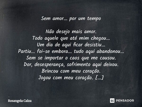 ⁠Sem amor... por um tempo Não desejo mais amor. Todo aquele que até mim chegou... Um dia de aqui ficar desistiu... Partiu... foi-se embora... tudo aqui abandono... Frase de Rosangela Calza.