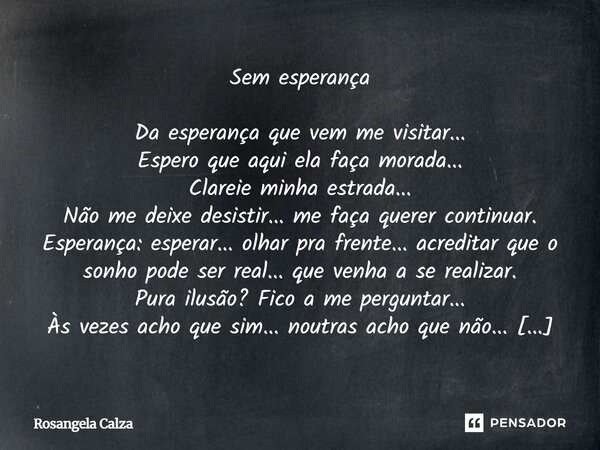 Sem esperança Da esperança que vem me visitar... Espero que aqui ela faça morada... Clareie minha estrada... Não me deixe desistir... me faça querer continuar.... Frase de Rosangela Calza.