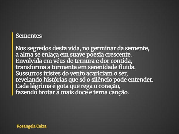 Sementes Nos segredos desta vida, no germinar da semente, a alma se enlaça em suave poesia crescente. Envolvida em véus de ternura e dor contida, transforma a t... Frase de Rosangela Calza.