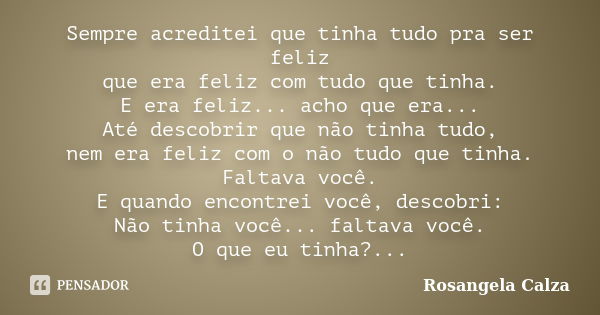 Sempre acreditei que tinha tudo pra ser feliz que era feliz com tudo que tinha. E era feliz... acho que era... Até descobrir que não tinha tudo, nem era feliz c... Frase de Rosangela Calza.