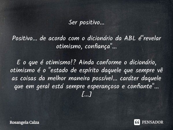 ⁠Ser positivo... Positivo... de acordo com o dicionário da ABL é "revelar otimismo, confiança"... E o que é otimismo!? Ainda conforme o dicionário, ot... Frase de Rosangela Calza.