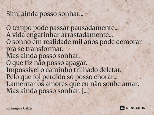 Sim, ainda posso sonhar... O tempo pode passar pausadamente... A vida engatinhar arrastadamente... O sonho em realidade mil anos pode demorar pra se transforma... Frase de Rosangela Calza.