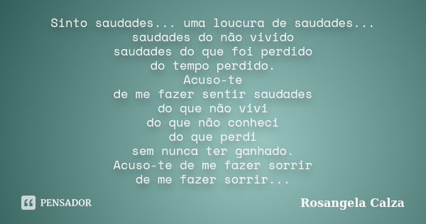 Sinto saudades... uma loucura de saudades... saudades do não vivido saudades do que foi perdido do tempo perdido. Acuso-te de me fazer sentir saudades do que nã... Frase de Rosangela Calza.