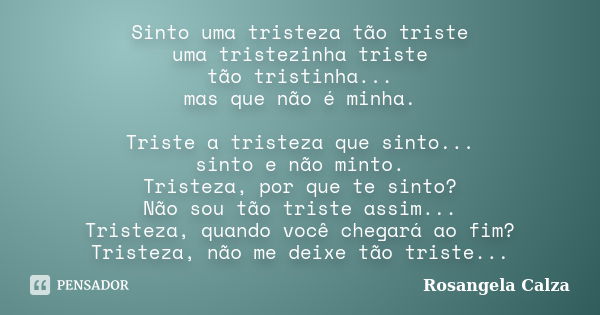 Sinto uma tristeza tão triste uma tristezinha triste tão tristinha... mas que não é minha. Triste a tristeza que sinto... sinto e não minto. Tristeza, por que t... Frase de Rosangela Calza.