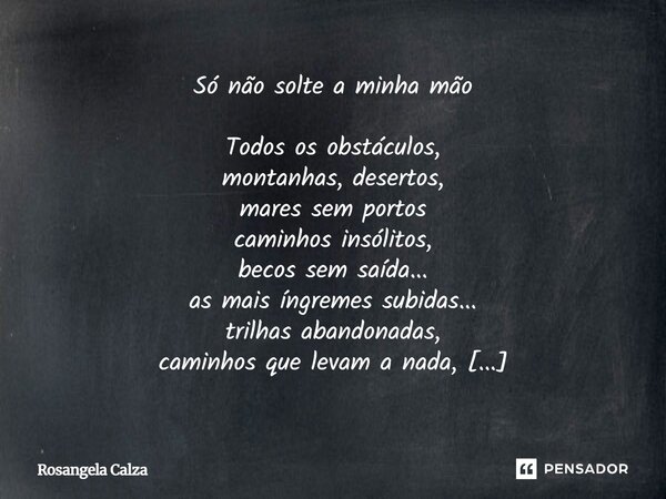 Só não solte a minha mão Todos os obstáculos, montanhas, desertos, mares sem portos caminhos insólitos, becos sem saída... as mais íngremes subidas... trilhas ... Frase de Rosangela Calza.