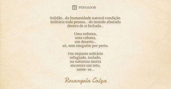 Solidão...da humanidade natural condição. Solitária toda pessoa... do mundo afastada dentro de si fechada... Uma redoma, uma cabana, um deserto... só, sem ningu... Frase de Rosangela Calza.