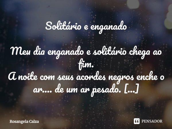 ⁠Solitário e enganado Meu dia enganado e solitário chega ao fim.
A noite com seus acordes negros enche o ar.... de um ar pesado.
Sobre meus ombros peso dos dias... Frase de Rosangela Calza.