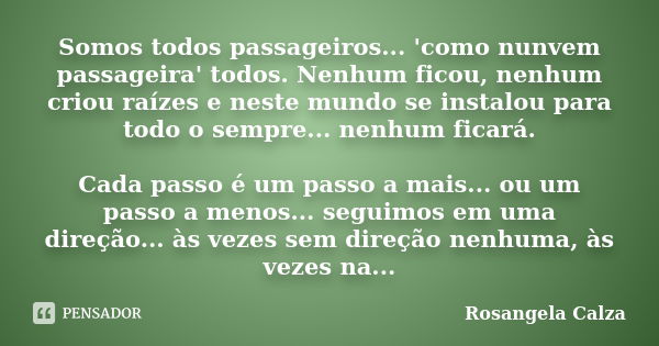 Somos todos passageiros... 'como nunvem passageira' todos. Nenhum ficou, nenhum criou raízes e neste mundo se instalou para todo o sempre... nenhum ficará. Cada... Frase de Rosangela Calza.