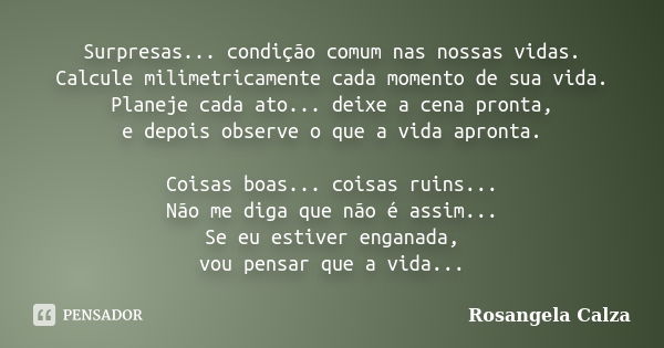 Surpresas... condição comum nas nossas vidas. Calcule milimetricamente cada momento de sua vida. Planeje cada ato... deixe a cena pronta, e depois observe o que... Frase de Rosangela Calza.