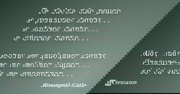 Te falta tão pouco e procuras tanto... e sofres tanto... e choras tanto... Não, não estou em qualquer canto. Procure-me no melhor lugar... só lá vais me encontr... Frase de Rosangela Calza.