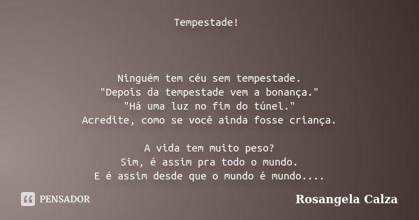 Tempestade! Ninguém tem céu sem tempestade. "Depois da tempestade vem a bonança." "Há uma luz no fim do túnel." Acredite, como se você ainda... Frase de Rosangela Calza.