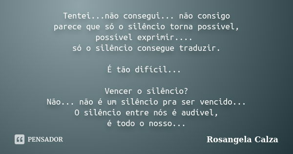 Tentei...não consegui... não consigo parece que só o silêncio torna possível, possível exprimir.... só o silêncio consegue traduzir. É tão difícil... Vencer o s... Frase de Rosangela Calza.