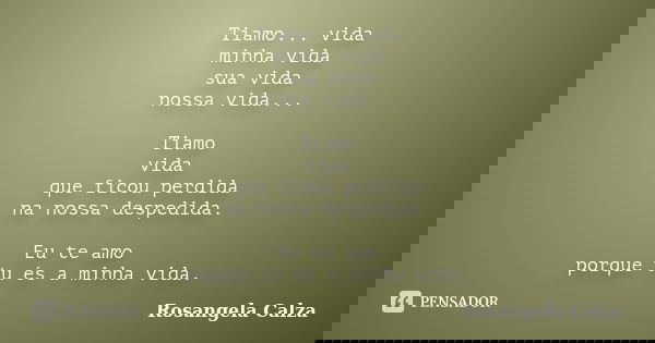 Tiamo... vida minha vida sua vida nossa vida... Tiamo vida que ficou perdida na nossa despedida. Eu te amo porque tu és a minha vida.... Frase de Rosangela Calza.