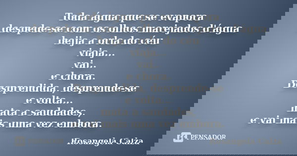 Toda água que se evapora despede-se com os olhos marejados d'água beija a orla do céu viaja... vai.. e chora. Desprendida, desprende-se e volta... mata a saudad... Frase de Rosangela Calza.