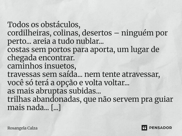  Todos os obstáculos, cordilheiras, colinas, desertos – ninguém por perto... areia a tudo nublar... costas sem portos para aporta, um lugar de chegada encontra... Frase de Rosangela Calza.