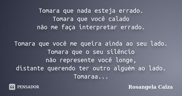 Tomara que nada esteja errado. Tomara que você calado não me faça interpretar errado. Tomara que você me queira ainda ao seu lado. Tomara que o seu silêncio não... Frase de Rosangela Calza.