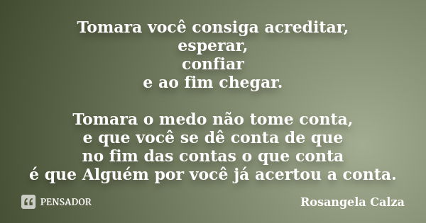 Tomara você consiga acreditar, esperar, confiar e ao fim chegar. Tomara o medo não tome conta, e que você se dê conta de que no fim das contas o que conta é que... Frase de Rosangela Calza.