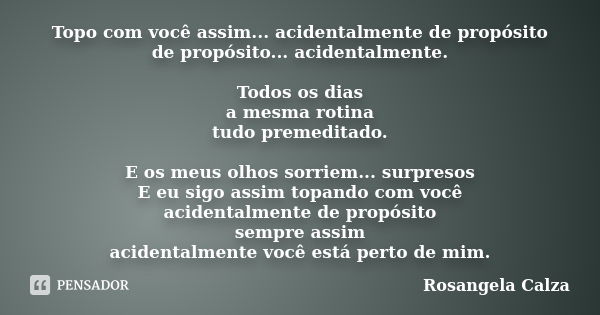 Topo com você assim... acidentalmente de propósito de propósito... acidentalmente. Todos os dias a mesma rotina tudo premeditado. E os meus olhos sorriem... sur... Frase de Rosangela Calza.