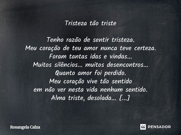 Tristeza tão triste Tenho razão de sentir tristeza. Meu coração de teu amor nunca teve certeza. Foram tantas idas e vindas... Muitos silêncios... muitos desenc... Frase de Rosangela Calza.