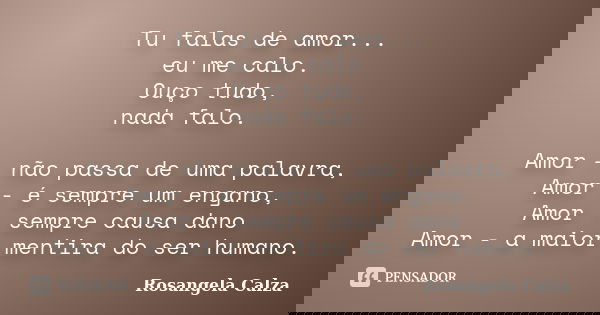 Tu falas de amor... eu me calo. Ouço tudo, nada falo. Amor - não passa de uma palavra, Amor - é sempre um engano, Amor - sempre causa dano Amor - a maior mentir... Frase de Rosangela Calza.