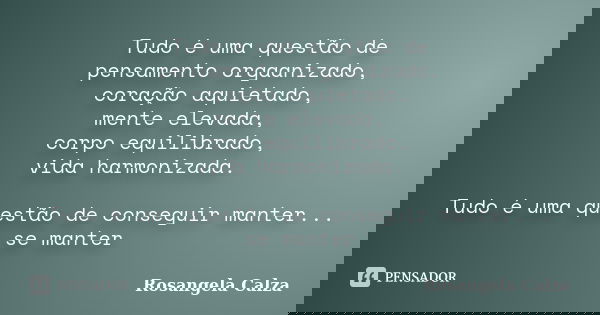 Tudo é uma questão de pensamento orgaanizado, coração aquietado, mente elevada, corpo equilibrado, vida harmonizada. Tudo é uma questão de conseguir manter... s... Frase de Rosangela Calza.